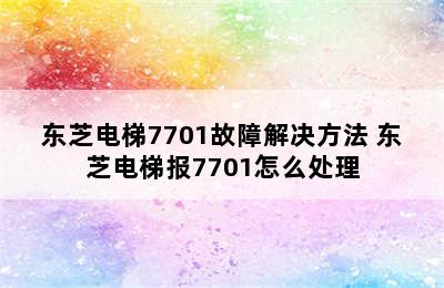 东芝电梯7701故障解决方法 东芝电梯报7701怎么处理